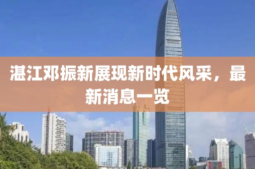 湛江邓振新展现新时代风采，最新消息一览