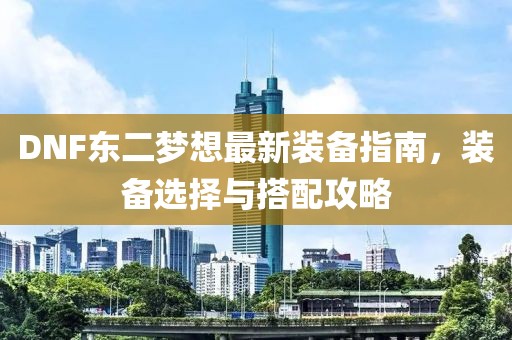 DNF东二梦想最新装备指南，装备选择与搭配攻略