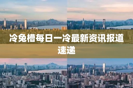 冷兔槽每日一冷最新资讯报道速递