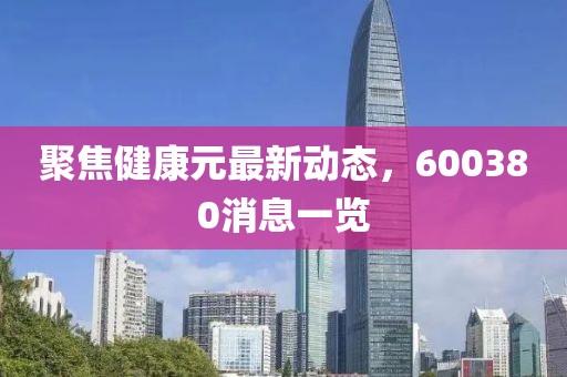 聚焦健康元最新动态，600380消息一览