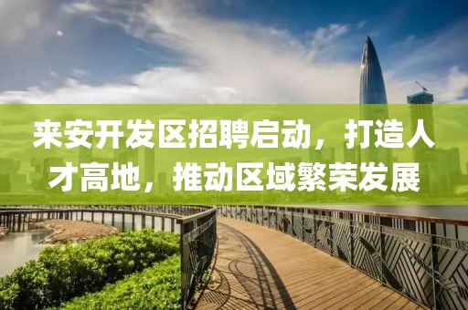 来安开发区招聘启动，打造人才高地，推动区域繁荣发展