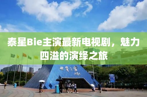 泰星Bie主演最新电视剧，魅力四溢的演绎之旅