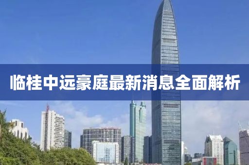 临桂中远豪庭最新消息全面解析