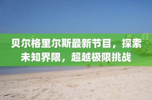 贝尔格里尔斯最新节目，探索未知界限，超越极限挑战