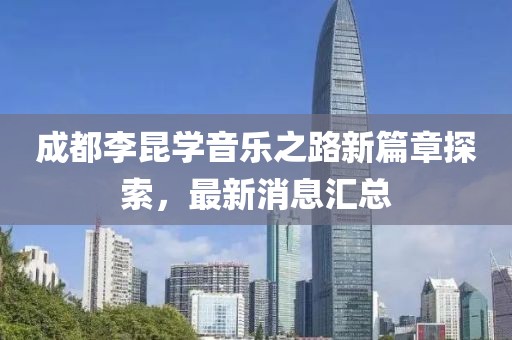 成都李昆学音乐之路新篇章探索，最新消息汇总