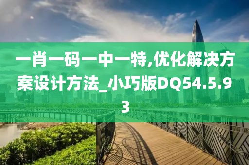 一肖一码一中一特,优化解决方案设计方法_小巧版DQ54.5.93