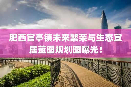 肥西官亭镇未来繁荣与生态宜居蓝图规划图曝光！