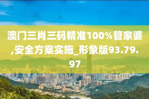 澳门三肖三码精准100%管家婆,安全方案实施_形象版93.79.97
