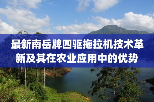 最新南岳牌四驱拖拉机技术革新及其在农业应用中的优势