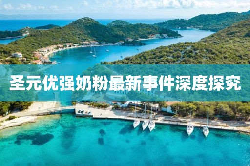 圣元优强奶粉最新事件深度探究