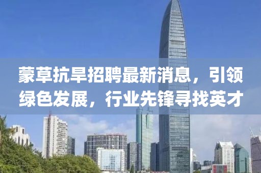 蒙草抗旱招聘最新消息，引领绿色发展，行业先锋寻找英才