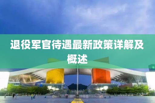 退役军官待遇最新政策详解及概述