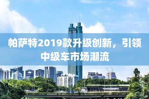 帕萨特2019款升级创新，引领中级车市场潮流