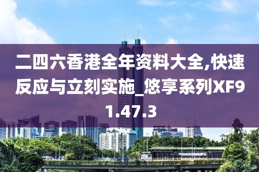 二四六香港全年资料大全,快速反应与立刻实施_悠享系列XF91.47.3