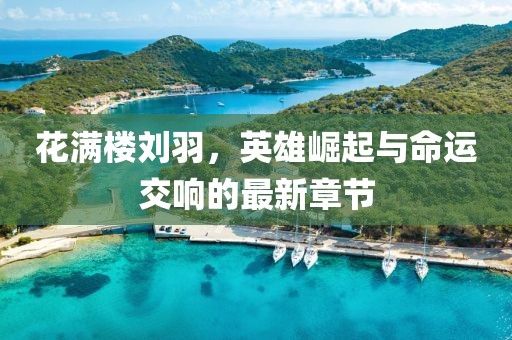 花满楼刘羽，英雄崛起与命运交响的最新章节