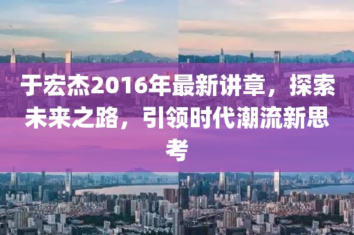 于宏杰2016年最新讲章，探索未来之路，引领时代潮流新思考