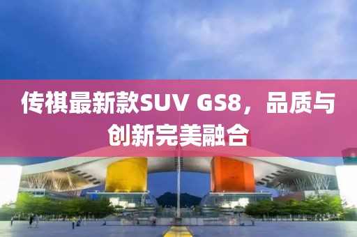 传祺最新款SUV GS8，品质与创新完美融合