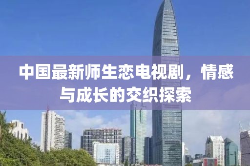 中国最新师生恋电视剧，情感与成长的交织探索
