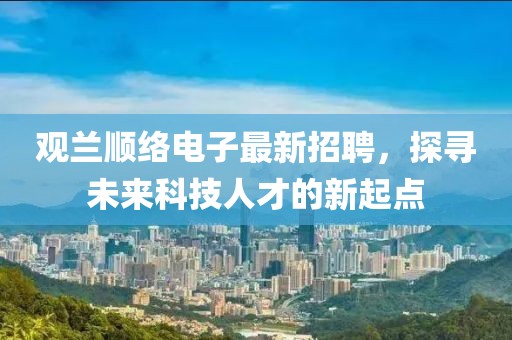 观兰顺络电子最新招聘，探寻未来科技人才的新起点