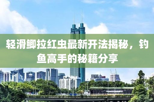 轻滑鲫拉红虫最新开法揭秘，钓鱼高手的秘籍分享