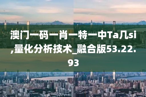澳门一码一肖一特一中Ta几si,量化分析技术_融合版53.22.93