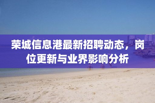 荣城信息港最新招聘动态，岗位更新与业界影响分析