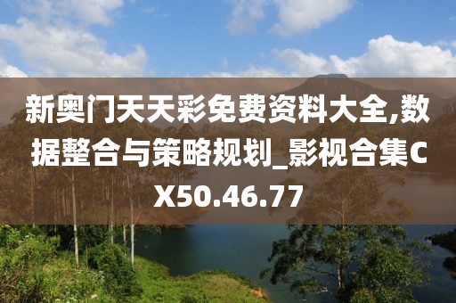 新奥门天天彩免费资料大全,数据整合与策略规划_影视合集CX50.46.77