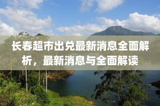 长春超市出兑最新消息全面解析，最新消息与全面解读