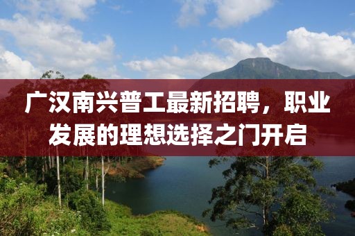 广汉南兴普工最新招聘，职业发展的理想选择之门开启