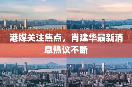港媒关注焦点，肖建华最新消息热议不断