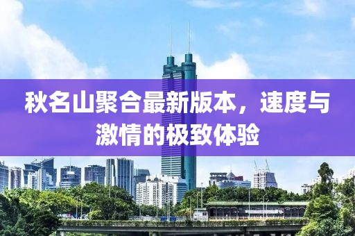 秋名山聚合最新版本，速度与激情的极致体验