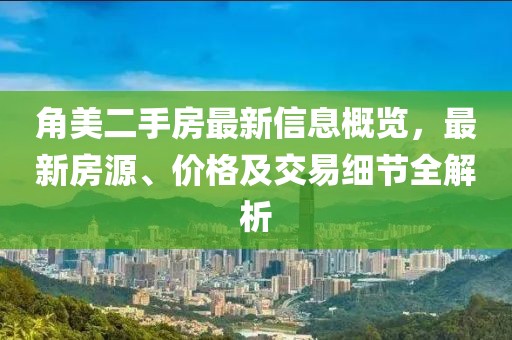 角美二手房最新信息概览，最新房源、价格及交易细节全解析