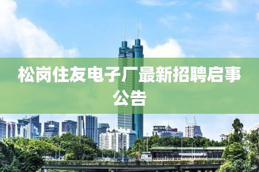 松岗住友电子厂最新招聘启事公告