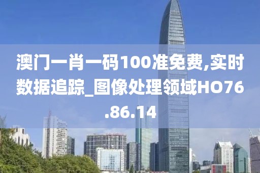 澳门一肖一码100准免费,实时数据追踪_图像处理领域HO76.86.14