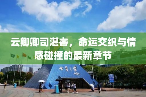 云卿卿司湛睿，命运交织与情感碰撞的最新章节