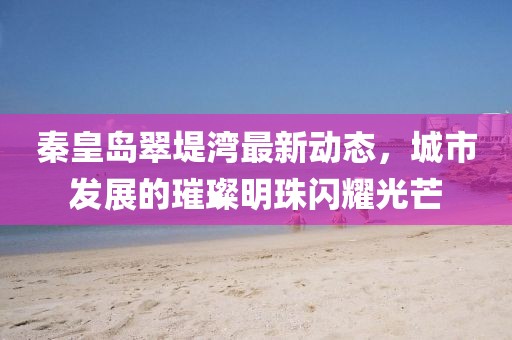 秦皇岛翠堤湾最新动态，城市发展的璀璨明珠闪耀光芒