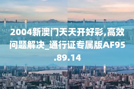 2004新澳门天天开好彩,高效问题解决_通行证专属版AF95.89.14