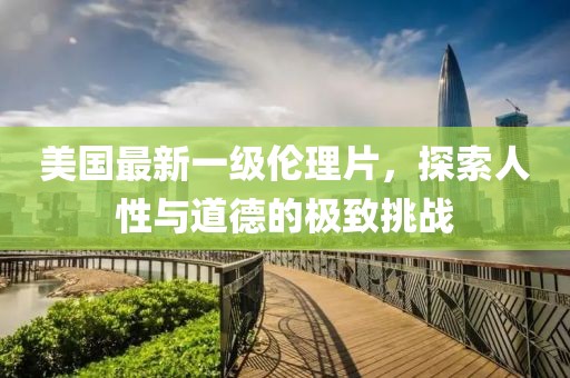 美国最新一级伦理片，探索人性与道德的极致挑战