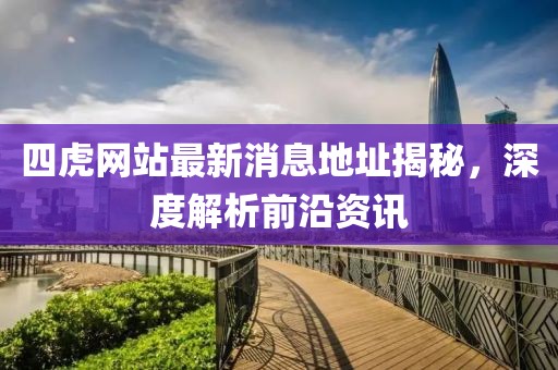 四虎网站最新消息地址揭秘，深度解析前沿资讯