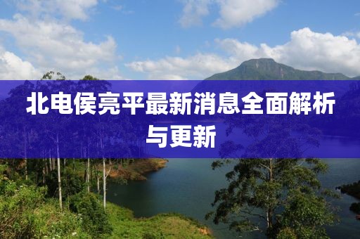 北电侯亮平最新消息全面解析与更新