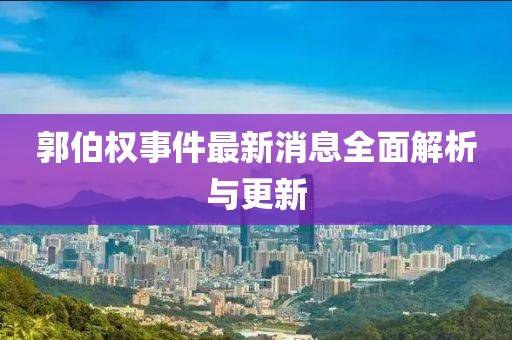 郭伯权事件最新消息全面解析与更新