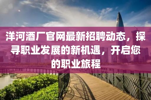洋河酒厂官网最新招聘动态，探寻职业发展的新机遇，开启您的职业旅程