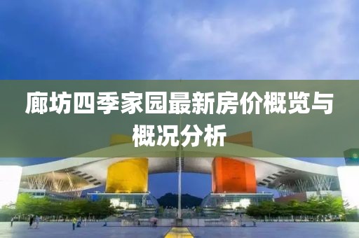 廊坊四季家园最新房价概览与概况分析