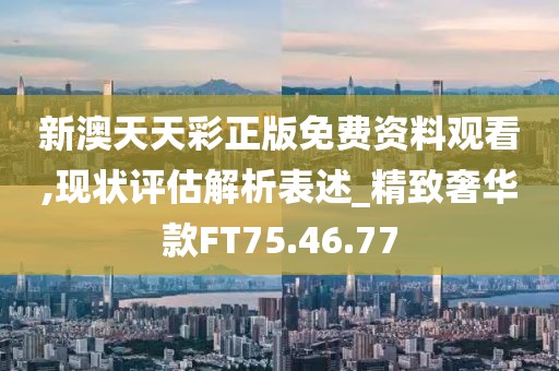 新澳天天彩正版免费资料观看,现状评估解析表述_精致奢华款FT75.46.77
