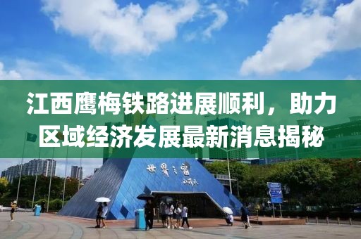 江西鹰梅铁路进展顺利，助力区域经济发展最新消息揭秘