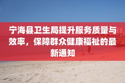 宁海县卫生局提升服务质量与效率，保障群众健康福祉的最新通知