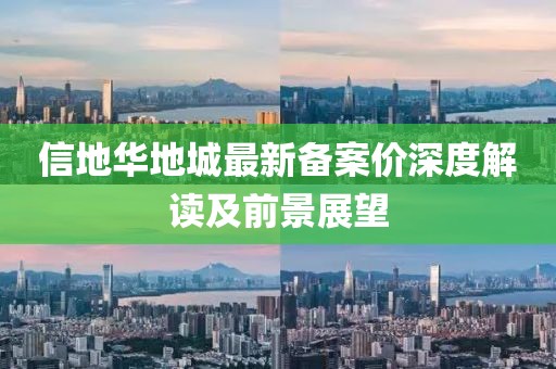 信地华地城最新备案价深度解读及前景展望