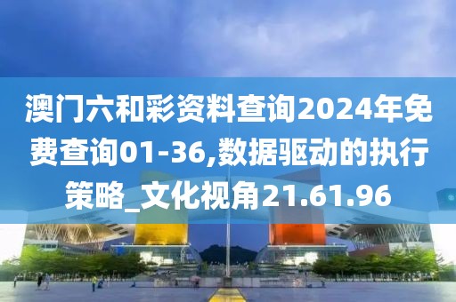 澳门六和彩资料查询2024年免费查询01-36,数据驱动的执行策略_文化视角21.61.96
