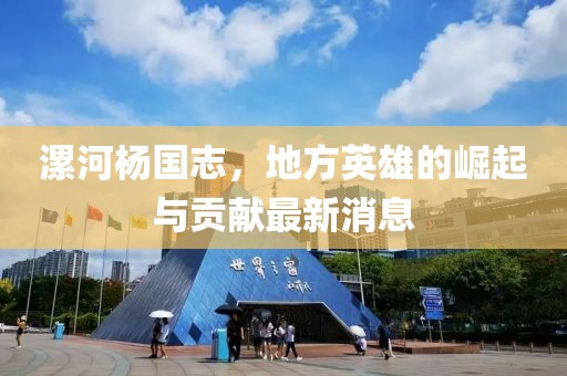 漯河杨国志，地方英雄的崛起与贡献最新消息