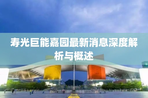 寿光巨能嘉园最新消息深度解析与概述